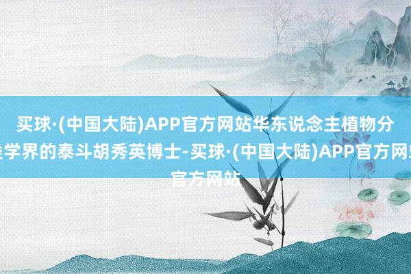 买球·(中国大陆)APP官方网站华东说念主植物分类学界的泰斗胡秀英博士-买球·(中国大陆)APP官方网站