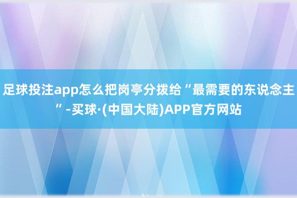 足球投注app怎么把岗亭分拨给“最需要的东说念主”-买球·(中国大陆)APP官方网站