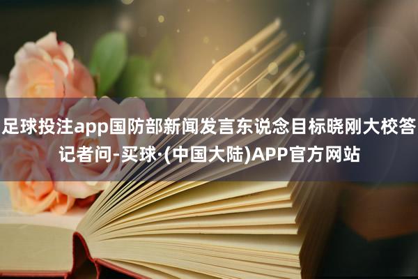 足球投注app国防部新闻发言东说念目标晓刚大校答记者问-买球·(中国大陆)APP官方网站