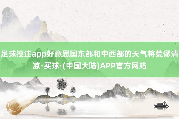 足球投注app好意思国东部和中西部的天气将荒谬清凉-买球·(中国大陆)APP官方网站