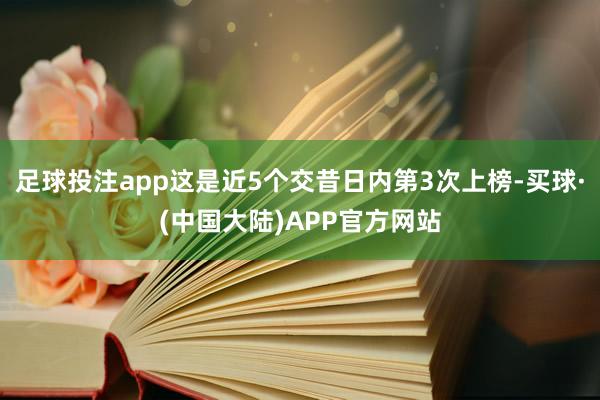 足球投注app这是近5个交昔日内第3次上榜-买球·(中国大陆)APP官方网站