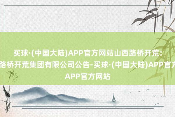 买球·(中国大陆)APP官方网站 山西路桥开荒: 山西路桥开荒集团有限公司公告-买球·(中国大陆)APP官方网站