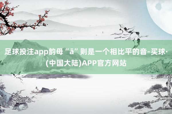 足球投注app韵母“ā”则是一个相比平的音-买球·(中国大陆)APP官方网站
