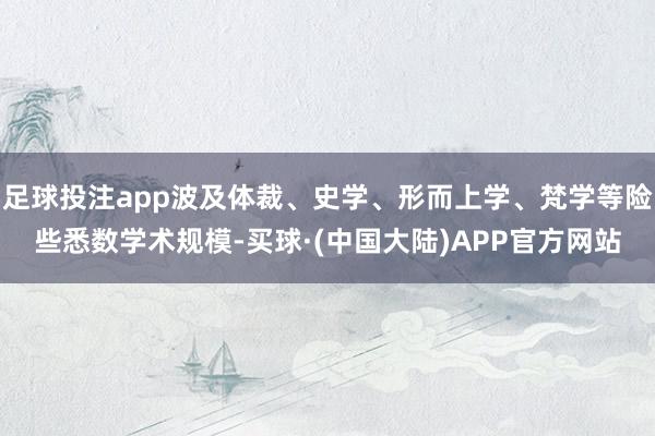足球投注app波及体裁、史学、形而上学、梵学等险些悉数学术规模-买球·(中国大陆)APP官方网站