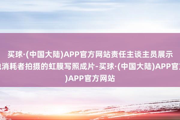 买球·(中国大陆)APP官方网站责任主谈主员展示了其他消耗者拍摄的虹膜写照成片-买球·(中国大陆)APP官方网站