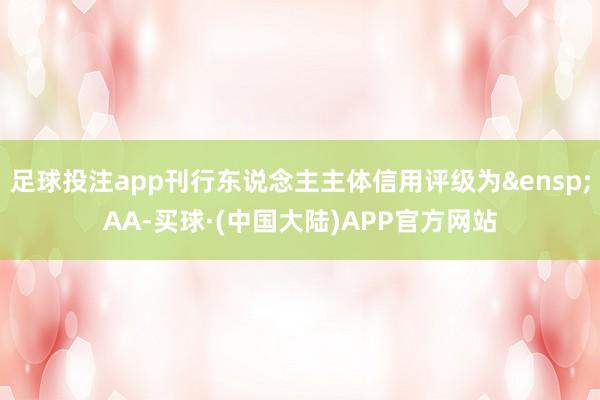 足球投注app刊行东说念主主体信用评级为&ensp;AA-买球·(中国大陆)APP官方网站