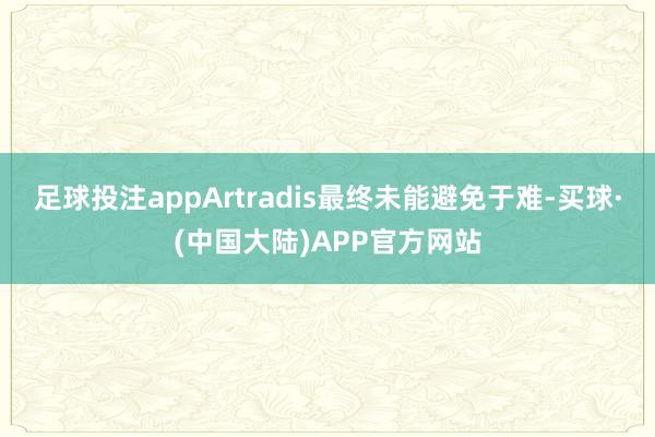 足球投注appArtradis最终未能避免于难-买球·(中国大陆)APP官方网站