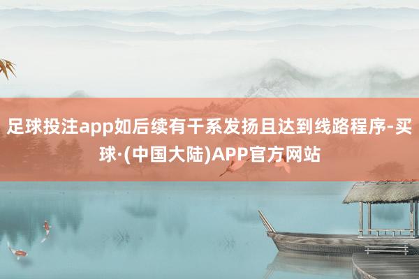 足球投注app如后续有干系发扬且达到线路程序-买球·(中国大陆)APP官方网站