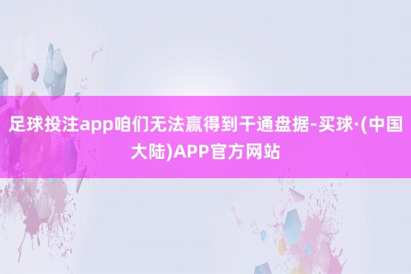 足球投注app咱们无法赢得到干通盘据-买球·(中国大陆)APP官方网站