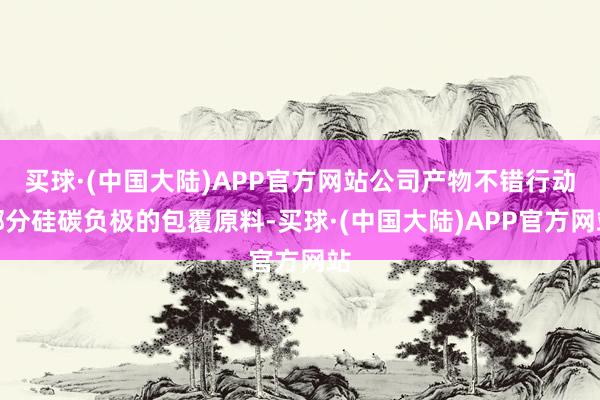 买球·(中国大陆)APP官方网站公司产物不错行动部分硅碳负极的包覆原料-买球·(中国大陆)APP官方网站