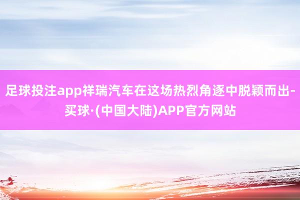 足球投注app祥瑞汽车在这场热烈角逐中脱颖而出-买球·(中国大陆)APP官方网站