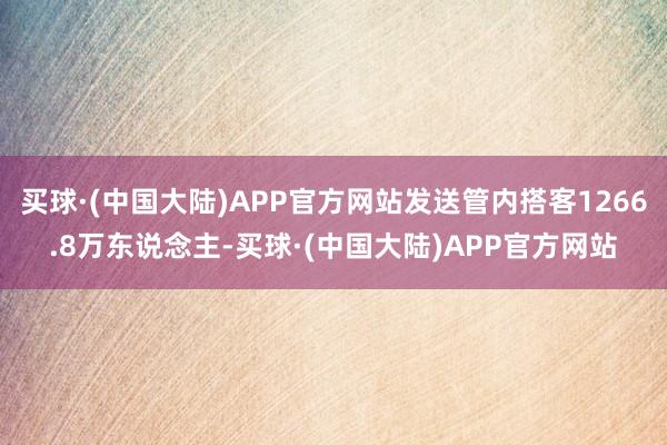 买球·(中国大陆)APP官方网站发送管内搭客1266.8万东说念主-买球·(中国大陆)APP官方网站