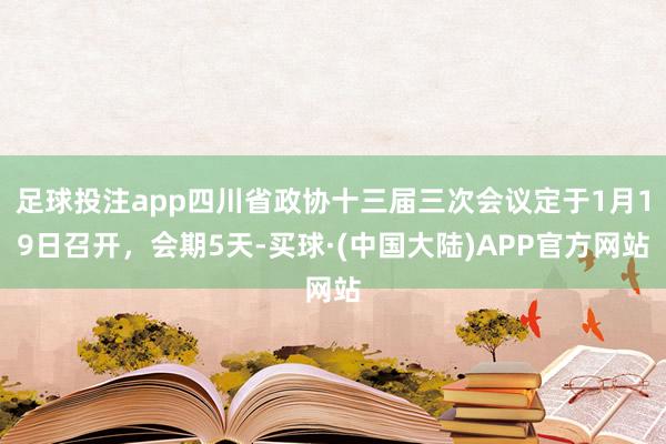 足球投注app四川省政协十三届三次会议定于1月19日召开，会期5天-买球·(中国大陆)APP官方网站