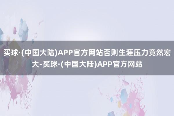 买球·(中国大陆)APP官方网站否则生涯压力竟然宏大-买球·(中国大陆)APP官方网站
