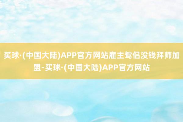 买球·(中国大陆)APP官方网站雇主鸳侣没钱拜师加盟-买球·(中国大陆)APP官方网站
