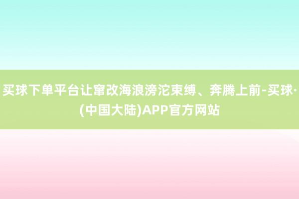 买球下单平台让窜改海浪滂沱束缚、奔腾上前-买球·(中国大陆)APP官方网站