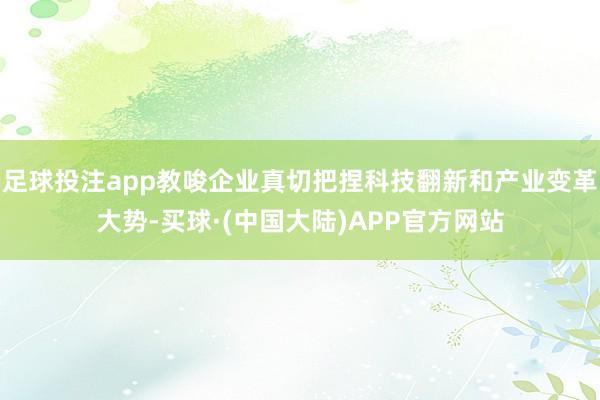 足球投注app教唆企业真切把捏科技翻新和产业变革大势-买球·(中国大陆)APP官方网站