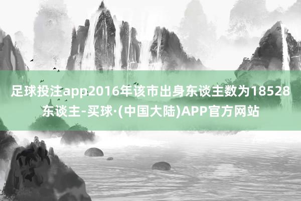 足球投注app2016年该市出身东谈主数为18528东谈主-买球·(中国大陆)APP官方网站