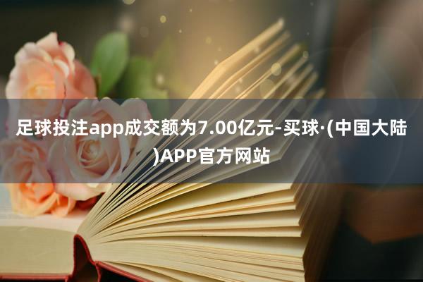 足球投注app成交额为7.00亿元-买球·(中国大陆)APP官方网站