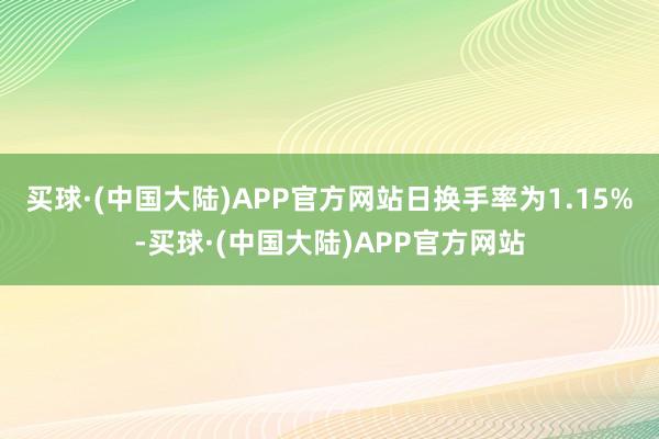 买球·(中国大陆)APP官方网站日换手率为1.15%-买球·(中国大陆)APP官方网站