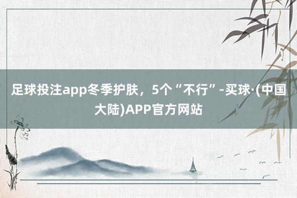 足球投注app冬季护肤，5个“不行”-买球·(中国大陆)APP官方网站