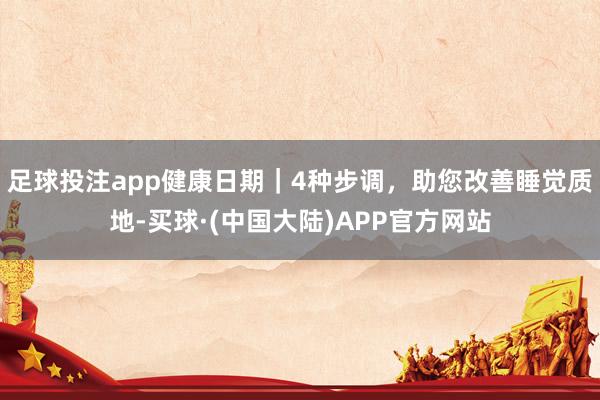 足球投注app健康日期｜4种步调，助您改善睡觉质地-买球·(中国大陆)APP官方网站