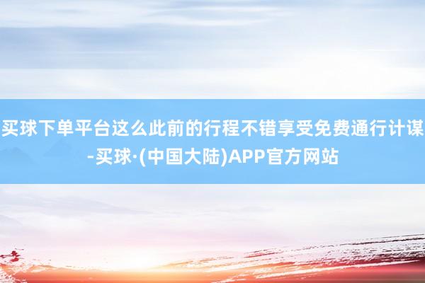 买球下单平台这么此前的行程不错享受免费通行计谋-买球·(中国大陆)APP官方网站
