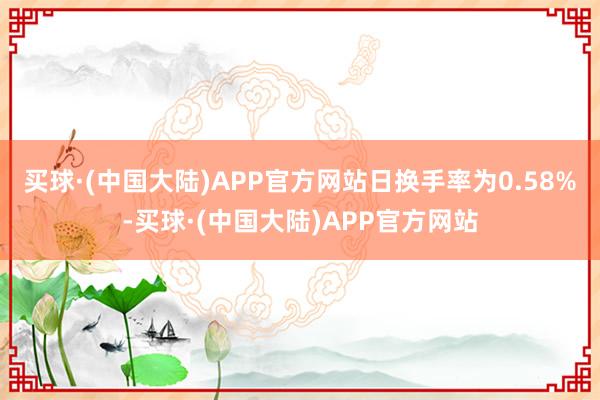 买球·(中国大陆)APP官方网站日换手率为0.58%-买球·(中国大陆)APP官方网站