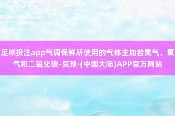 足球投注app气调保鲜所使用的气体主如若氮气、氧气和二氧化碳-买球·(中国大陆)APP官方网站