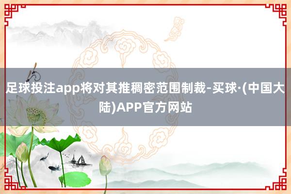 足球投注app将对其推稠密范围制裁-买球·(中国大陆)APP官方网站