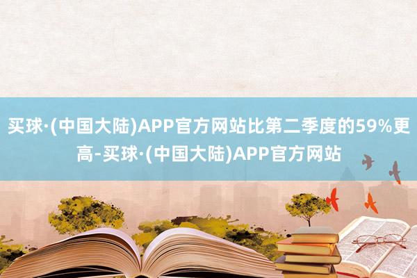 买球·(中国大陆)APP官方网站比第二季度的59%更高-买球·(中国大陆)APP官方网站