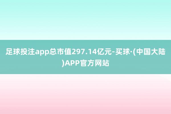 足球投注app总市值297.14亿元-买球·(中国大陆)APP官方网站