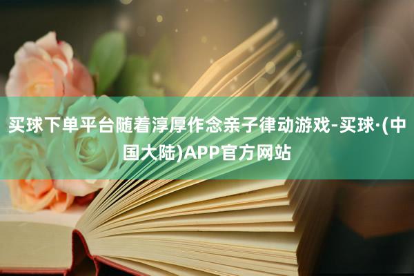 买球下单平台随着淳厚作念亲子律动游戏-买球·(中国大陆)APP官方网站