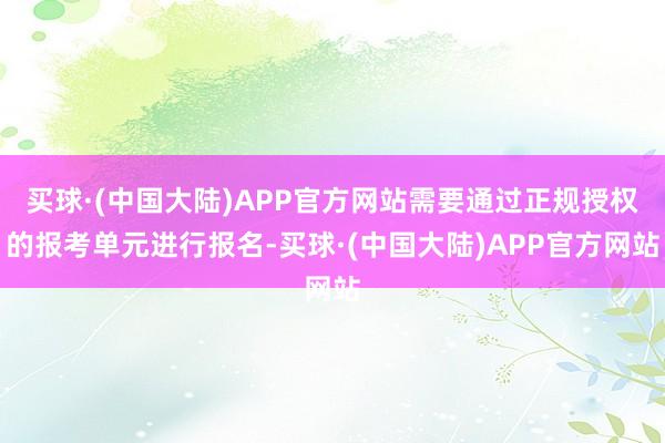买球·(中国大陆)APP官方网站需要通过正规授权的报考单元进行报名-买球·(中国大陆)APP官方网站