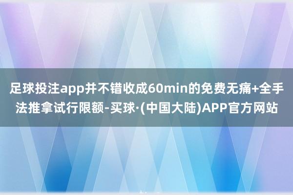 足球投注app并不错收成60min的免费无痛+全手法推拿试行限额-买球·(中国大陆)APP官方网站