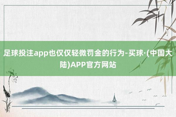 足球投注app也仅仅轻微罚金的行为-买球·(中国大陆)APP官方网站