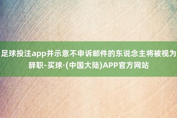 足球投注app并示意不申诉邮件的东说念主将被视为辞职-买球·(中国大陆)APP官方网站