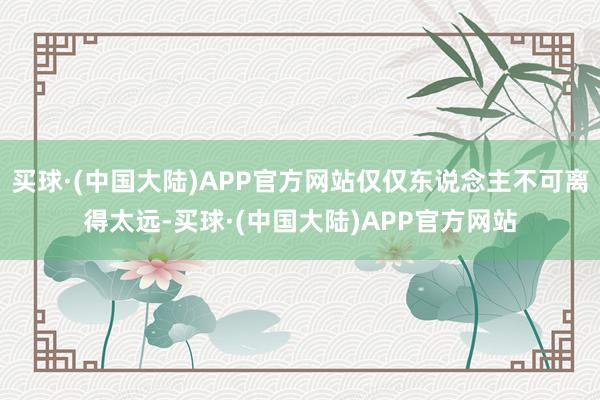 买球·(中国大陆)APP官方网站仅仅东说念主不可离得太远-买球·(中国大陆)APP官方网站