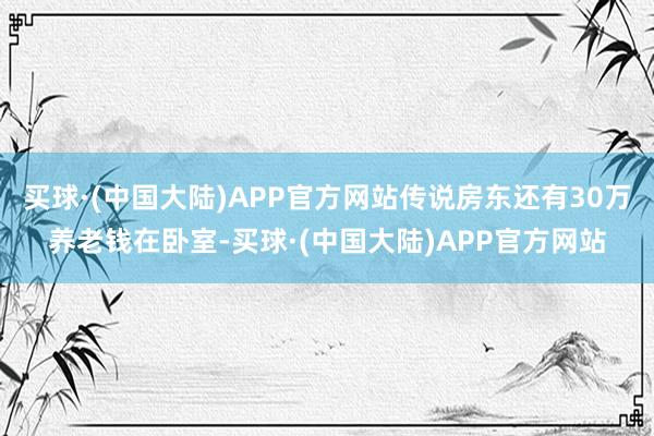 买球·(中国大陆)APP官方网站传说房东还有30万养老钱在卧室-买球·(中国大陆)APP官方网站