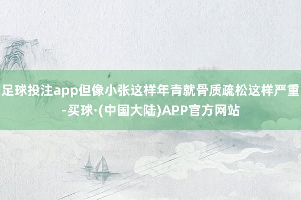 足球投注app但像小张这样年青就骨质疏松这样严重-买球·(中国大陆)APP官方网站