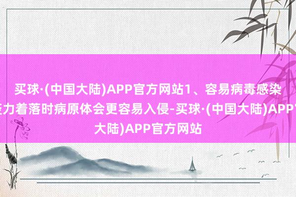 买球·(中国大陆)APP官方网站1、容易病毒感染体内免疫力着落时病原体会更容易入侵-买球·(中国大陆)APP官方网站