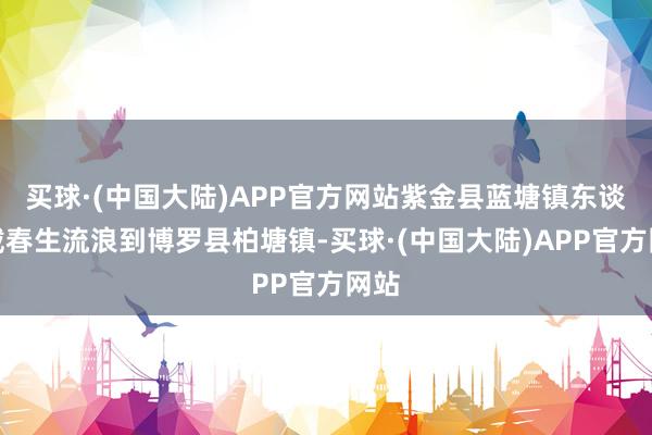 买球·(中国大陆)APP官方网站紫金县蓝塘镇东谈主戴春生流浪到博罗县柏塘镇-买球·(中国大陆)APP官方网站