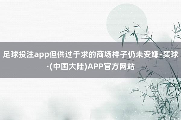 足球投注app但供过于求的商场样子仍未变嫌-买球·(中国大陆)APP官方网站