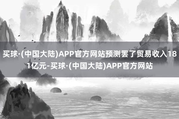 买球·(中国大陆)APP官方网站预测罢了贸易收入181亿元-买球·(中国大陆)APP官方网站