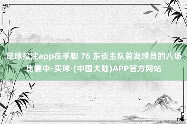 足球投注app在手脚 76 东谈主队首发球员的八场比赛中-买球·(中国大陆)APP官方网站