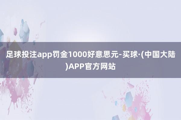 足球投注app罚金1000好意思元-买球·(中国大陆)APP官方网站
