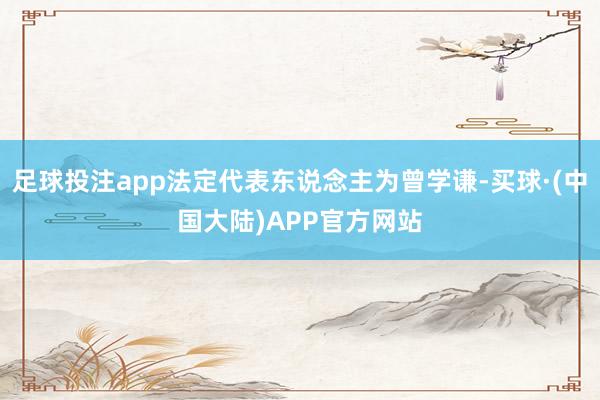 足球投注app法定代表东说念主为曾学谦-买球·(中国大陆)APP官方网站
