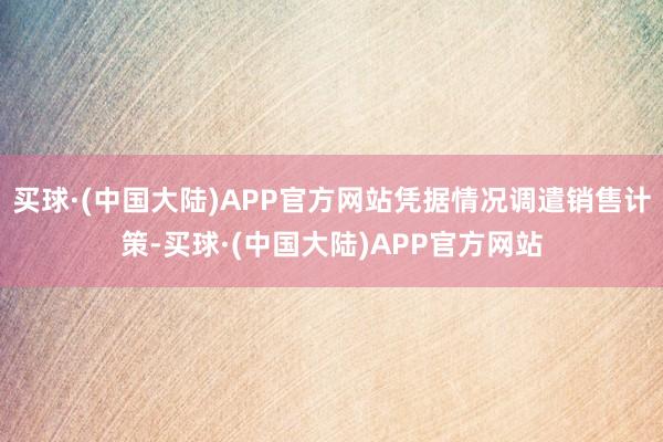 买球·(中国大陆)APP官方网站凭据情况调遣销售计策-买球·(中国大陆)APP官方网站
