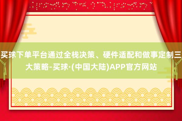 买球下单平台通过全栈决策、硬件适配和做事定制三大策略-买球·(中国大陆)APP官方网站