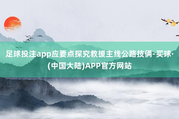 足球投注app应要点探究救援主线公路技俩-买球·(中国大陆)APP官方网站